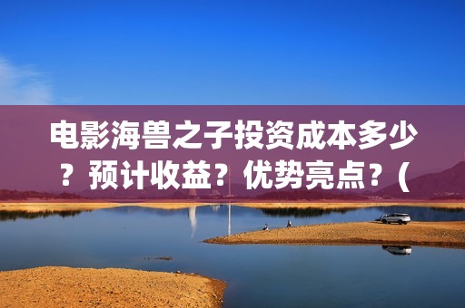 电影海兽之子投资成本多少？预计收益？优势亮点？(电影 海兽之子)