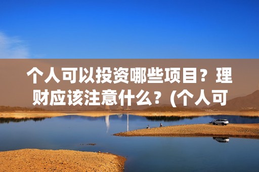 个人可以投资哪些项目？理财应该注意什么？(个人可以投资哪些公司)