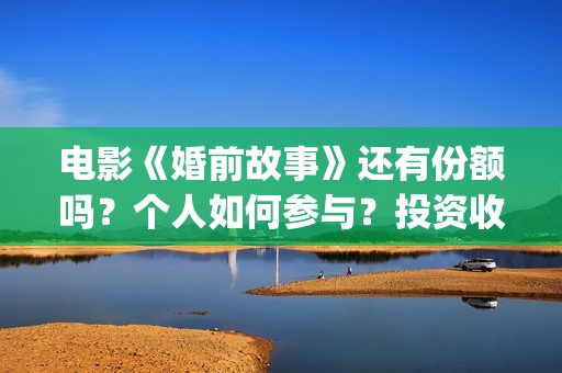 电影《婚前故事》还有份额吗？个人如何参与？投资收益空间大吗？(电影《婚前故事》拍摄地)