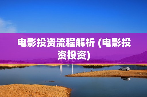 电影投资流程解析 (电影投资投资)