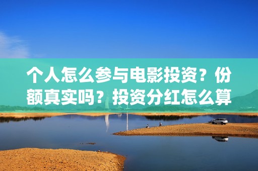 个人怎么参与电影投资?份额真实吗?投资分红怎么算?(个人如何做电商?) 个人怎么参与电影投资?份额真实吗?投资分红怎么算?(个人如何做电商?)