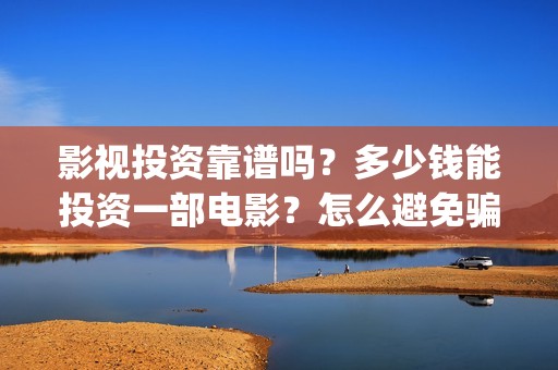 影视投资靠谱吗？多少钱能投资一部电影？怎么避免骗局？(影视投资有真的吗)