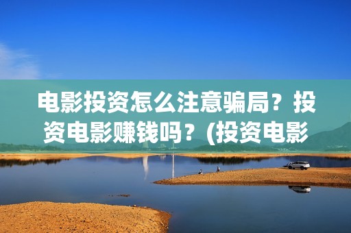 电影投资怎么注意骗局？投资电影赚钱吗？(投资电影怎么赚钱)