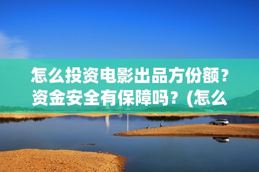怎么投资电影出品方份额？资金安全有保障吗？(怎么投资电影出售)