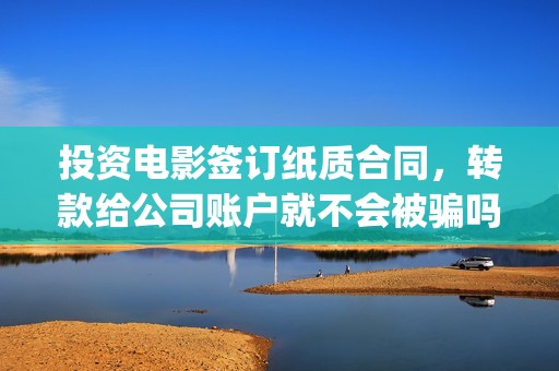 投资电影签订纸质合同，转款给公司账户就不会被骗吗？(投资电影签订纸质合同)