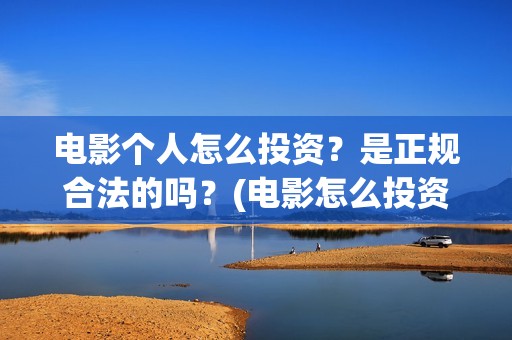 电影个人怎么投资？是正规合法的吗？(电影怎么投资?有平台吗?)