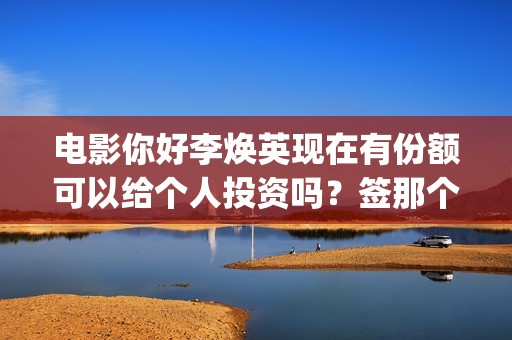 电影你好李焕英现在有份额可以给个人投资吗？签那个出品方？ (电影你好李焕英在线观看)