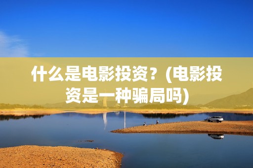 什么是电影投资?(电影投资是一种骗局吗) 什么是电影投资?(电影投资是一种骗局吗)