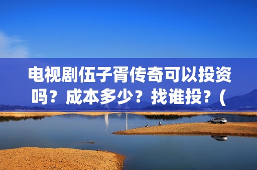 电视剧伍子胥传奇可以投资吗？成本多少？找谁投？(伍子胥全剧)