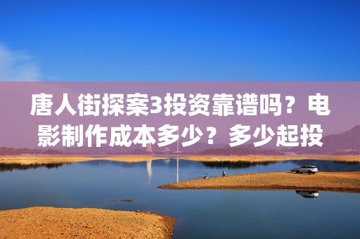 唐人街探案3投资靠谱吗？电影制作成本多少？多少起投？(唐人街探案3投屏播放免费)
