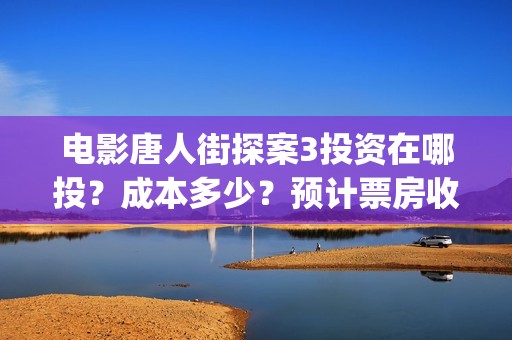 电影唐人街探案3投资在哪投？成本多少？预计票房收益多少？(电影唐人街探案1900)