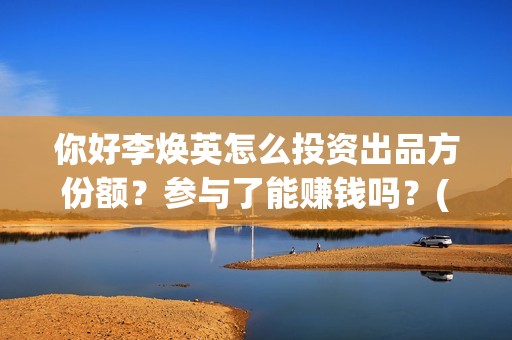 你好李焕英怎么投资出品方份额？参与了能赚钱吗？(你好李焕英怎么样好看吗)