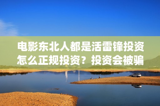 电影东北人都是活雷锋投资怎么正规投资?投资会被骗吗?(电影东北人都是活雷锋之长白山行动) 电影东北人都是活雷锋投资怎么正规投资?投资会被骗吗?(电影东北人都是活雷锋之长白山行动)