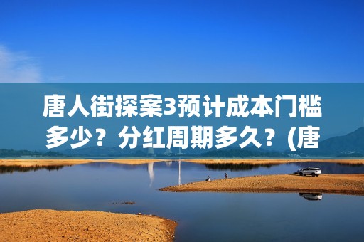唐人街探案3预计成本门槛多少？分红周期多久？(唐人街探案三预告视频)