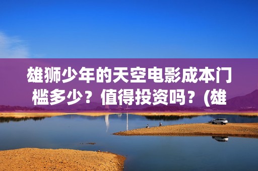 雄狮少年的天空电影成本门槛多少？值得投资吗？(雄狮少年认购)