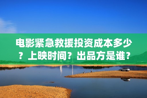 电影紧急救援投资成本多少?上映时间?出品方是谁?(电影紧急救援如何) 电影紧急救援投资成本多少?上映时间?出品方是谁?(电影紧急救援如何)