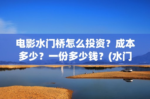 电影水门桥怎么投资？成本多少？一份多少钱？(水门桥电影百度百科)