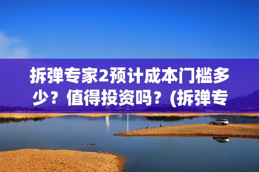 拆弹专家2预计成本门槛多少？值得投资吗？(拆弹专家2一)