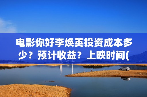 电影你好李焕英投资成本多少?预计收益?上映时间(电影你好李焕英在线观看) 电影你好李焕英投资成本多少?预计收益?上映时间(电影你好李焕英在线观看)