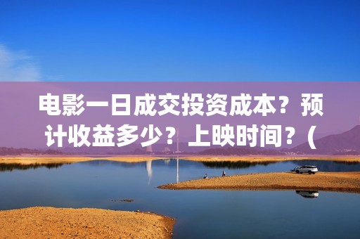 电影一日成交投资成本？预计收益多少？上映时间？(电影一日成交在哪里拍的)