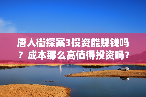 唐人街探案3投资能赚钱吗？成本那么高值得投资吗？(唐人街探案3投屏播放免费)