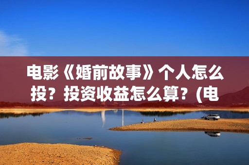 电影《婚前故事》个人怎么投？投资收益怎么算？(电影《婚前故事》拍摄地)