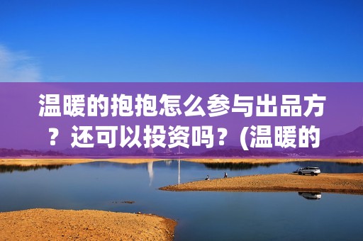 温暖的抱抱怎么参与出品方?还可以投资吗?(温暖的抱抱怎么样) 温暖的抱抱怎么参与出品方?还可以投资吗?(温暖的抱抱怎么样)