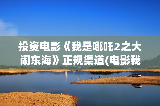 投资电影《我是哪吒2之大闹东海》正规渠道(电影我是谁演员名单)