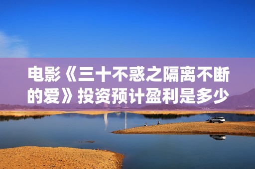 电影《三十不惑之隔离不断的爱》投资预计盈利是多少？(三十不惑电视剧主演)