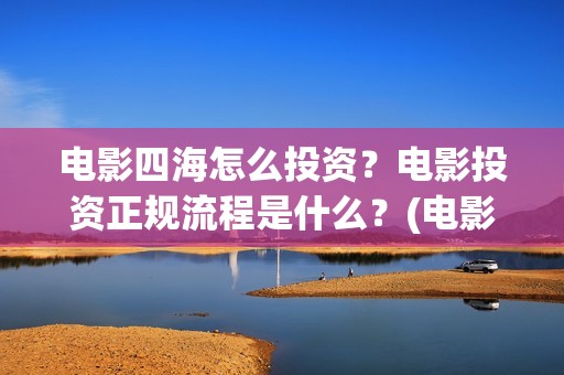 电影四海怎么投资？电影投资正规流程是什么？(电影四海怎么投屏看)