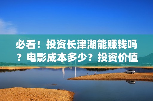 必看！投资长津湖能赚钱吗？电影成本多少？投资价值大吗？(长津湖 投资方 股票)