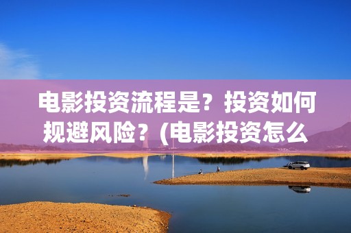 电影投资流程是?投资如何规避风险?(电影投资怎么做) 电影投资流程是?投资如何规避风险?(电影投资怎么做)