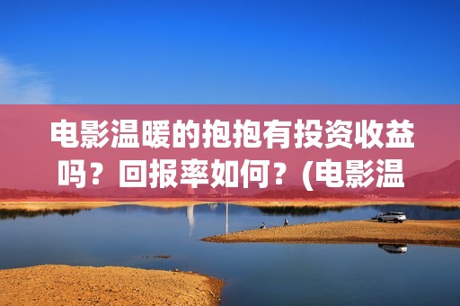 电影温暖的抱抱有投资收益吗？回报率如何？(电影温暖的抱抱免费观看完整版)