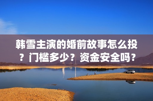 韩雪主演的婚前故事怎么投？门槛多少？资金安全吗？(婚前故事韩雪和魏大勋)