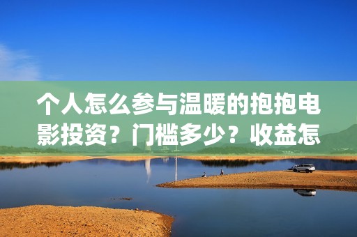个人怎么参与温暖的抱抱电影投资？门槛多少？收益怎么算？(个人怎么参与温情活动)