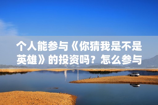 个人能参与《你猜我是不是英雄》的投资吗？怎么参与？份额真实吗？(个人能参与《你》演讲吗)