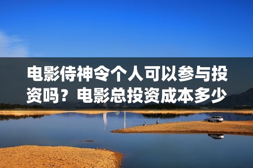 电影侍神令个人可以参与投资吗？电影总投资成本多少？(电影侍神令讲的是什么)