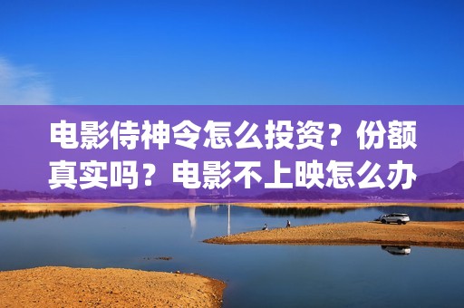 电影侍神令怎么投资？份额真实吗？电影不上映怎么办？(侍神令电影院怎么没了)