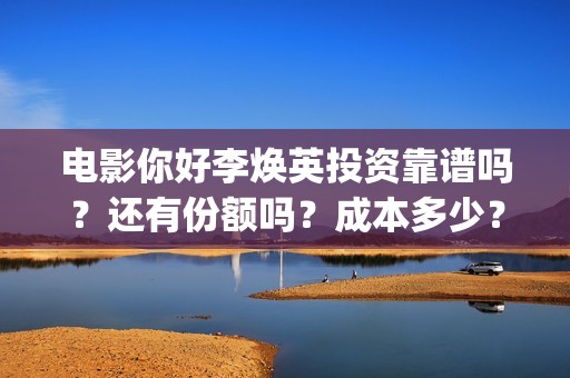 电影你好李焕英投资靠谱吗？还有份额吗？成本多少？(电影你好李焕英免费高清在线观看)