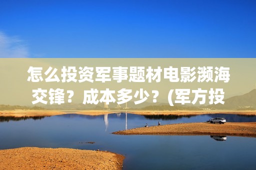 怎么投资军事题材电影濒海交锋？成本多少？(军方投资)
