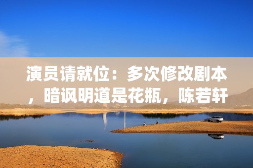 演员请就位：多次修改剧本，暗讽明道是花瓶，陈若轩真乃戏精本精(演员请就位全体演员)