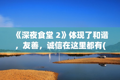 《深夜食堂 2》体现了和谐，友善，诚信在这里都有(深夜食堂2上映)