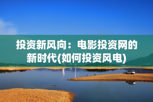 投资新风向：电影投资网的新时代(如何投资风电)
