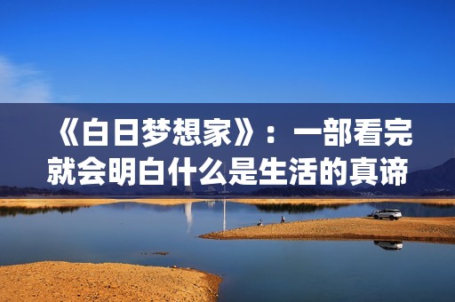 《白日梦想家》：一部看完就会明白什么是生活的真谛(白日梦想家电影)