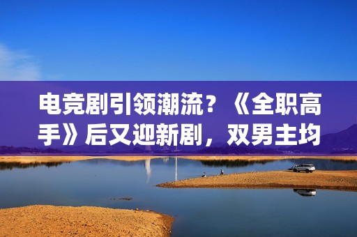电竞剧引领潮流？《全职高手》后又迎新剧，双男主均是顶级流量(电竞剧有哪些)