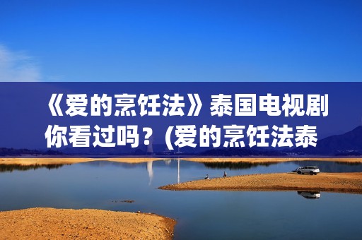 《爱的烹饪法》泰国电视剧你看过吗？(爱的烹饪法泰剧在线观看泰剧网)