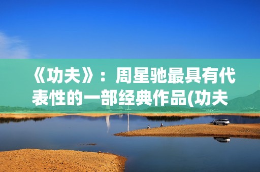 《功夫》：周星驰最具有代表性的一部经典作品(功夫周星驰(粤语版))