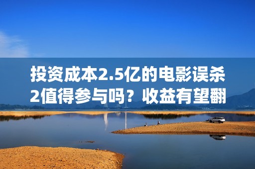 投资成本2.5亿的电影误杀2值得参与吗？收益有望翻倍吗？投资有门槛吗(投资成本2.5亿的股票)