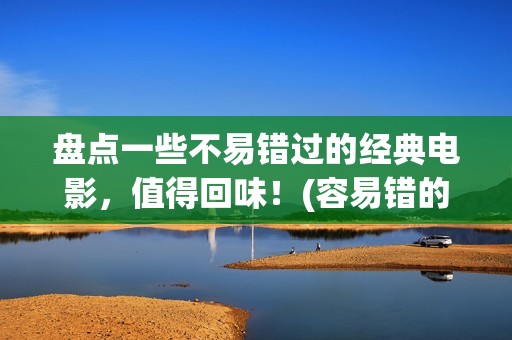 盘点一些不易错过的经典电影，值得回味！(容易错的题有哪些)