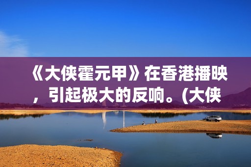 《大侠霍元甲》在香港播映，引起极大的反响。(大侠霍元甲83版电视剧全集完整版)